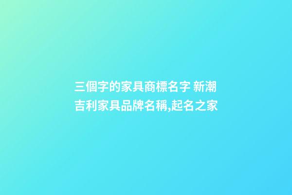三個字的家具商標名字 新潮吉利家具品牌名稱,起名之家